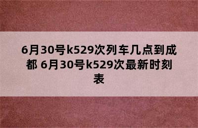 6月30号k529次列车几点到成都 6月30号k529次最新时刻表